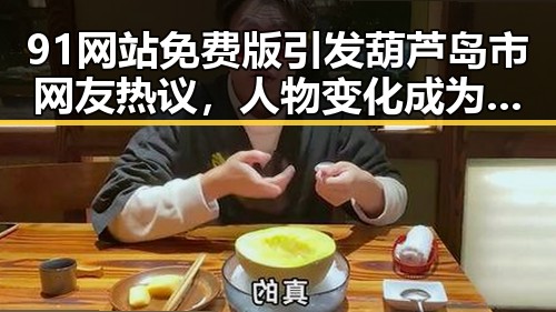 91网站免费版引发葫芦岛市网友热议，人物变化成为焦点