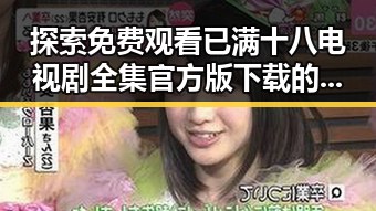 探索 免费观看已满十八电视剧全集官方版下载的最新动态