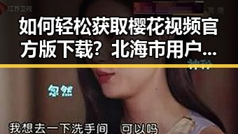 如何轻松获取樱花视频官方版下载？北海市用户必看指南