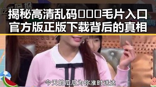 揭秘高清乱码🔞❌♋毛片入口官方版正版下载背后的真相