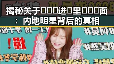 揭秘关于🔥🔞🍌进🍑里❌❌❌面：内地明星背后的真相