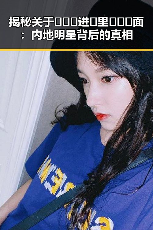 揭秘关于🔥🔞🍌进🍑里❌❌❌面：内地明星背后的真相