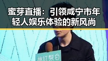 蜜芽直播：引领咸宁市年轻人娱乐体验的新风尚