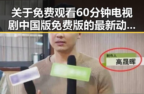 关于 免费观看60分钟电视剧中国版免费版 的最新动态与分析