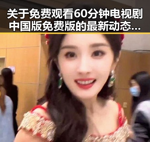 关于 免费观看60分钟电视剧中国版免费版 的最新动态与分析