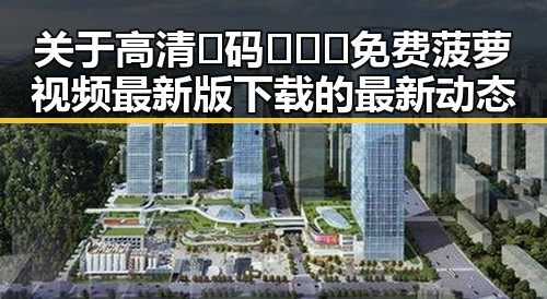 关于高清🈚码🔞❌♋免费菠萝视频最新版下载的最新动态