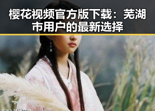 樱花视频官方版下载：芜湖市用户的最新选择