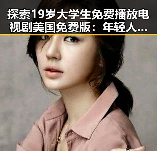 探索19岁大学生免费播放电视剧美国免费版：年轻人的娱乐新体验