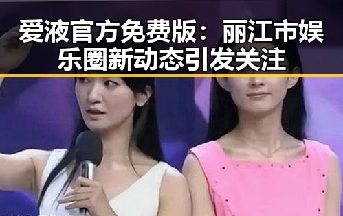 爱液官方免费版：丽江市娱乐圈新动态引发关注