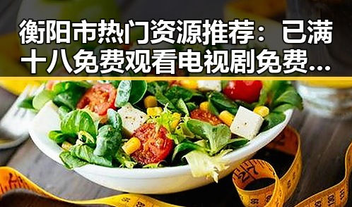 衡阳市热门资源推荐：已满十八免费观看电视剧免费版下载指南