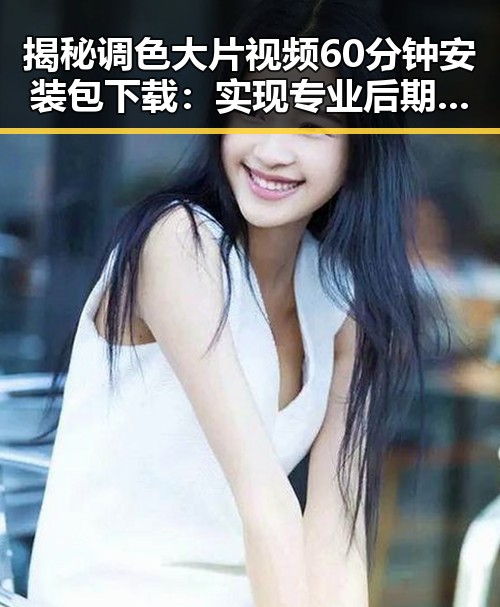 揭秘调色大片视频60分钟安装包下载：实现专业后期的利器