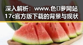 深入解析：www.色😍萝网站17c官方版下载的背景与现状