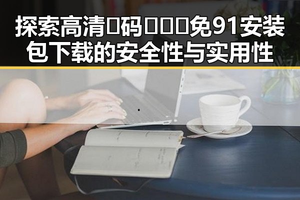 探索高清🈚码🔞❌♋免91安装包下载的安全性与实用性