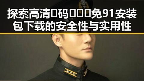 探索高清🈚码🔞❌♋免91安装包下载的安全性与实用性