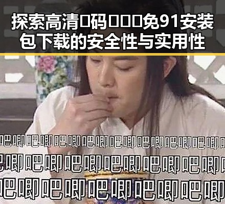探索高清🈚码🔞❌♋免91安装包下载的安全性与实用性
