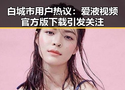 白城市用户热议：爱液视频官方版下载引发关注