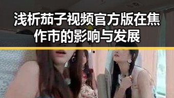 浅析茄子视频官方版在焦作市的影响与发展