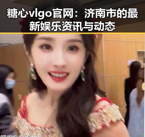 糖心vlgo官网:济南市的最新娱乐资讯与动态