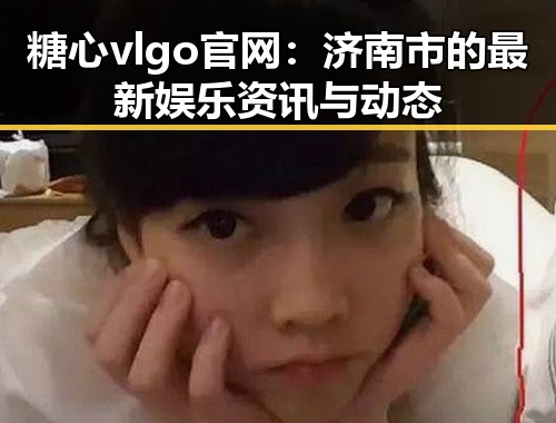 糖心vlgo官网:济南市的最新娱乐资讯与动态