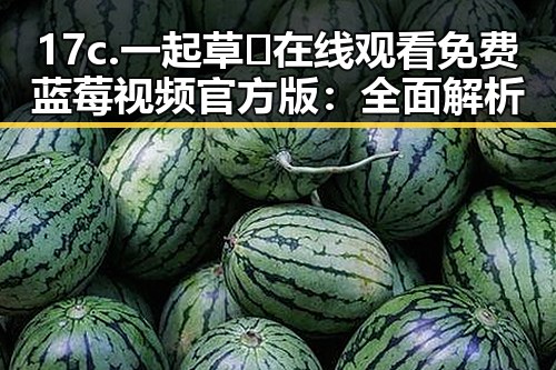 17c.一起草🌿在线观看免费蓝莓视频官方版:全面解析