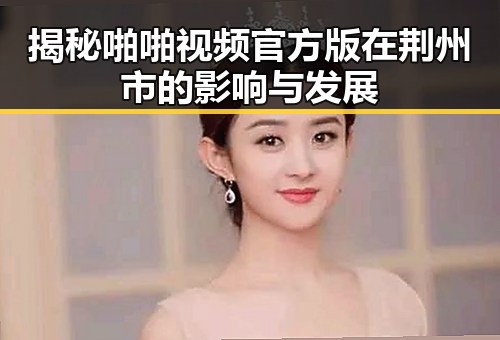 揭秘啪啪视频官方版在荆州市的影响与发展
