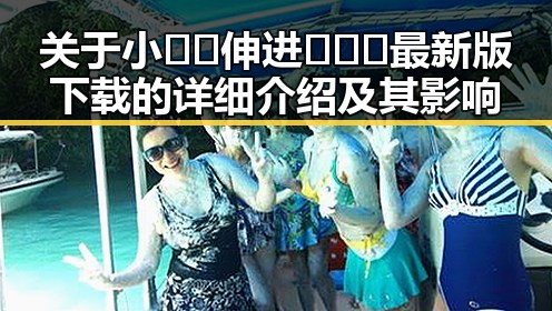 关于小🐔🐔伸进🈲🔞🔞最新版下载的详细介绍及其影响