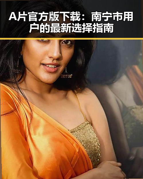 A片官方版下载：南宁市用户的最新选择指南
