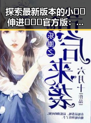 探索最新版本的小🐔🐔伸进🈲🔞🔞官方版:全新体验与发展动态