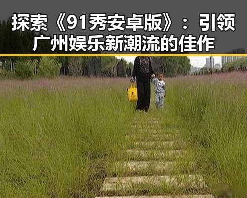 探索《91秀安卓版》:引领广州娱乐新潮流的佳作