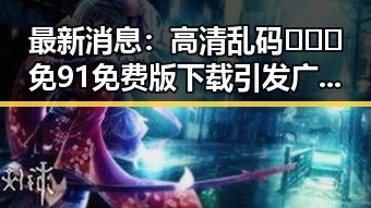 最新消息：高清乱码🔞❌♋免91免费版下载引发广泛关注