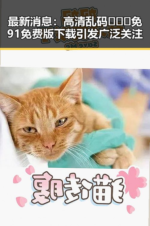 最新消息：高清乱码🔞❌♋免91免费版下载引发广泛关注