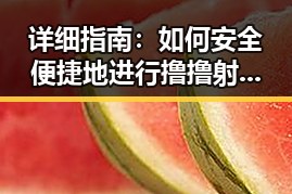 详细指南：如何安全便捷地进行撸撸射官方版下载