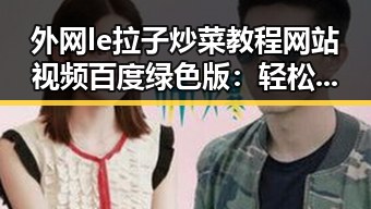 外网le拉子炒菜教程网站视频百度绿色版：轻松掌握实用技能