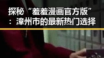 探秘“羞羞漫画官方版”：漳州市的最新热门选择