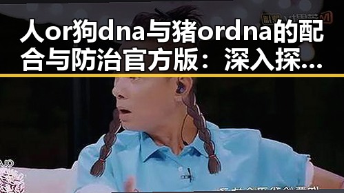 人or狗dna与猪ordna的配合与防治官方版：深入探讨核心技术与实践应用