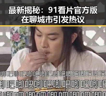 最新揭秘：91看片官方版在聊城市引发热议