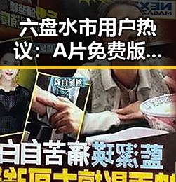 六盘水市用户热议：A片免费版官方版引领新潮流