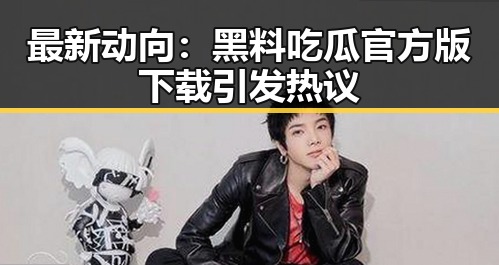 最新动向：黑料吃瓜官方版下载引发热议