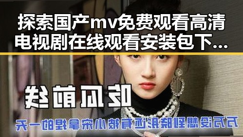 探索国产mv免费观看高清电视剧在线观看安装包下载与滁州市相关资源