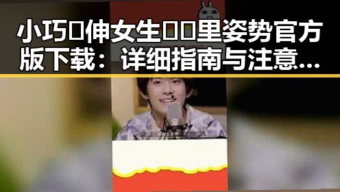 小巧🐥伸女生🍑🍑里姿势官方版下载：详细指南与注意事项