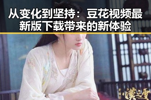 从变化到坚持:豆花视频最新版下载带来的新体验