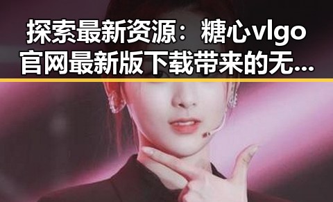 探索最新资源：糖心vlgo官网最新版下载带来的无限可能