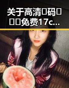 关于高清🈚码🔞❌♋免费17c的详细介绍与现状分析