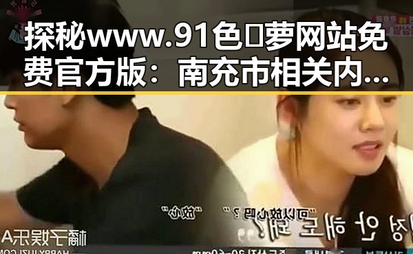探秘www.91色😍萝网站免费官方版:南充市相关内容解析