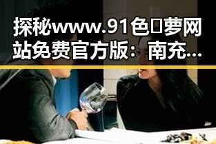 探秘www.91色😍萝网站免费官方版:南充市相关内容解析