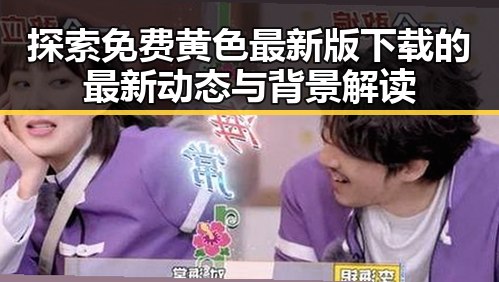 探索免费黄色最新版下载的最新动态与背景解读