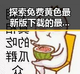 探索免费黄色最新版下载的最新动态与背景解读
