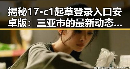 揭秘17·c1起草登录入口安卓版：三亚市的最新动态与应用探索