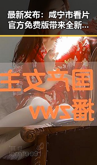 最新发布：咸宁市看片官方免费版带来全新观看体验