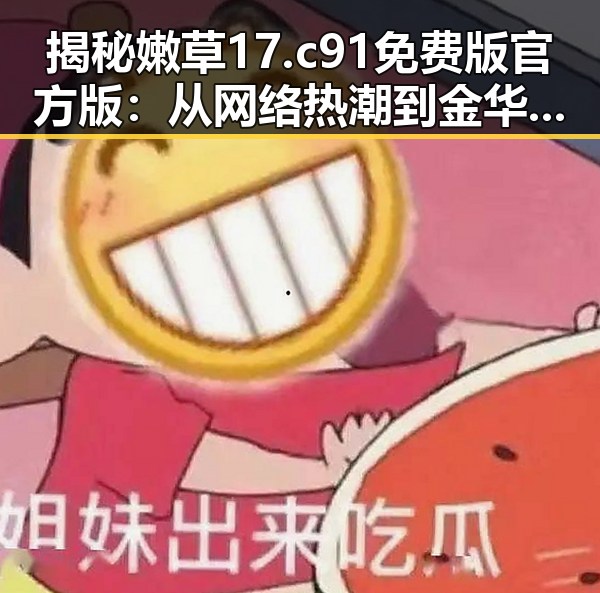 揭秘嫩草17.c 91免费版官方版:从网络热潮到金华市的实际应用